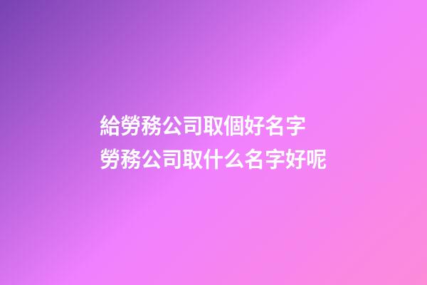 給勞務公司取個好名字 勞務公司取什么名字好呢-第1張-公司起名-玄機派